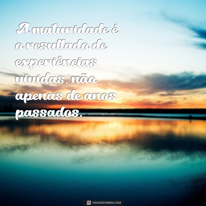 frases maturidade crescimento A maturidade é o resultado de experiências vividas, não apenas de anos passados.