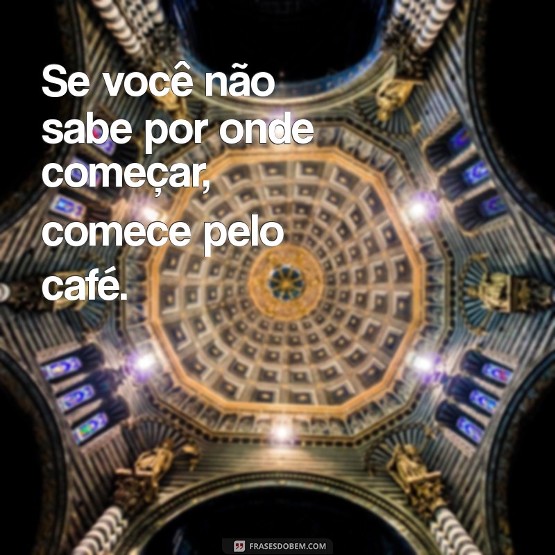 se você não sabe por onde começar comece pelo café Se você não sabe por onde começar, comece pelo café.