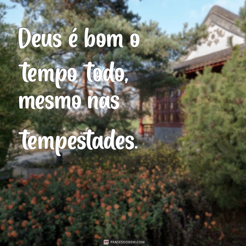 deus é bom o tempo todo Deus é bom o tempo todo, mesmo nas tempestades.