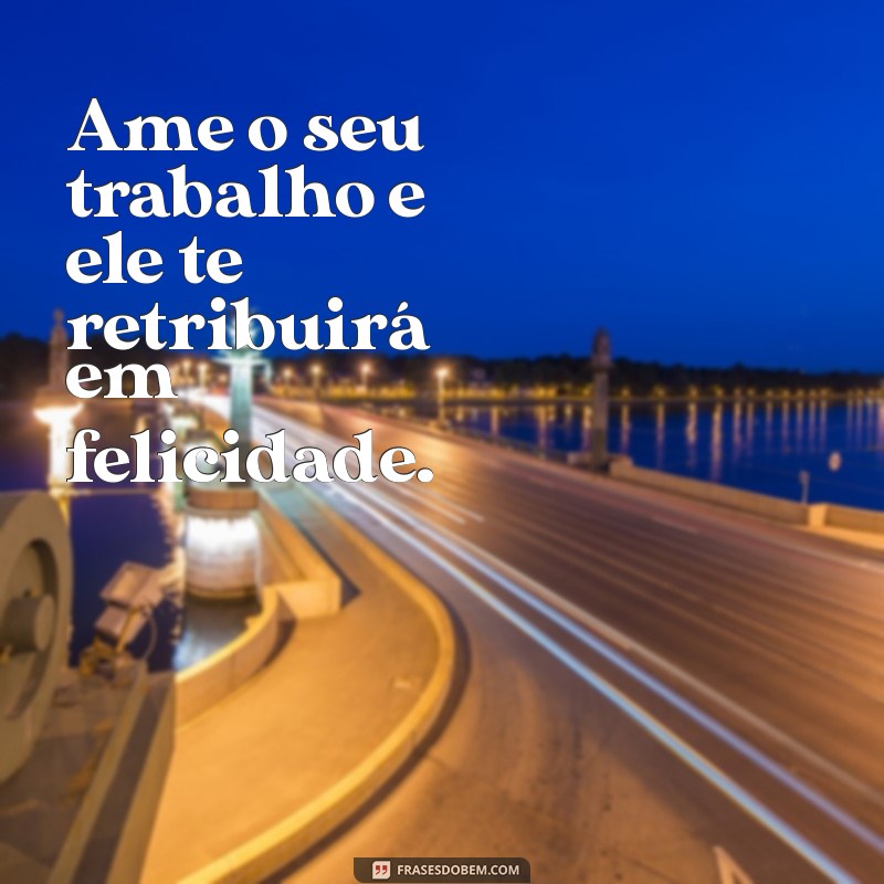 ame o seu trabalho Ame o seu trabalho e ele te retribuirá em felicidade.