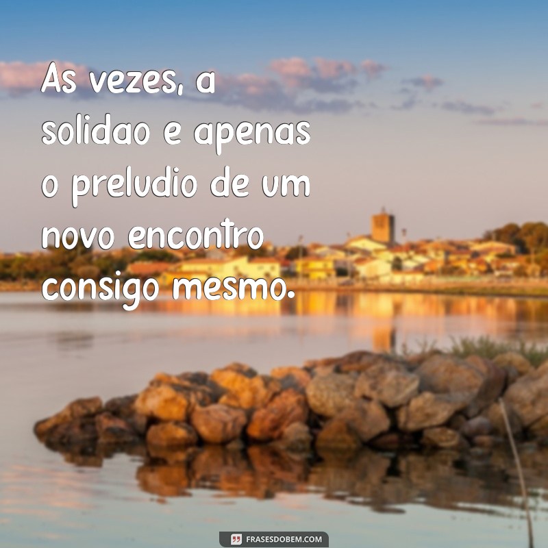 frases para pessoas que se sentem sozinhas Às vezes, a solidão é apenas o prelúdio de um novo encontro consigo mesmo.