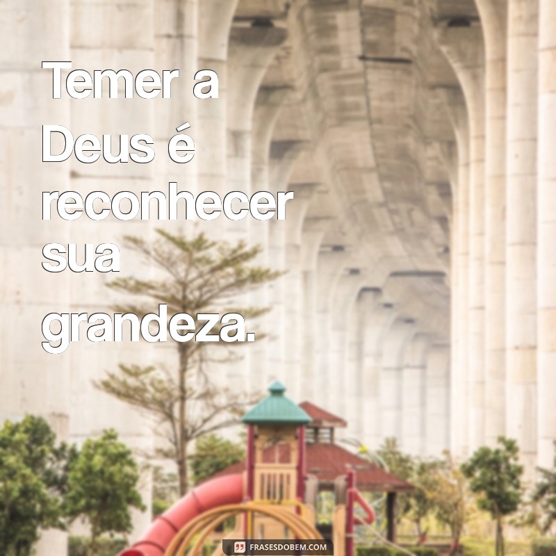 temer a deus Temer a Deus é reconhecer sua grandeza.