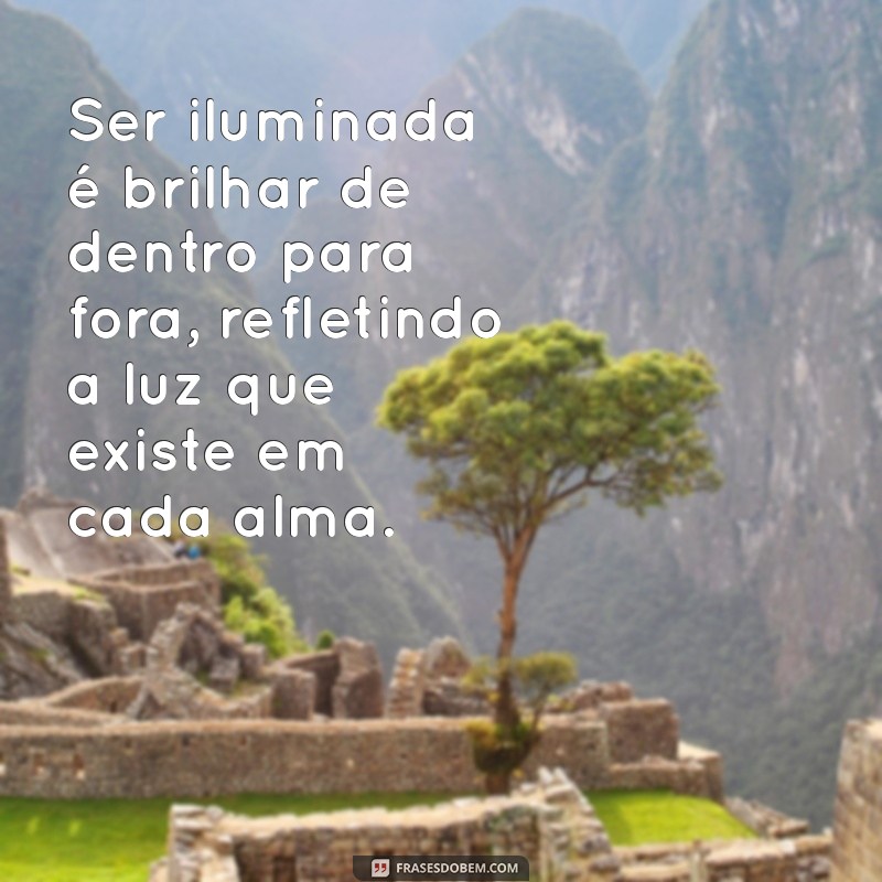 frases sobre ser iluminada Ser iluminada é brilhar de dentro para fora, refletindo a luz que existe em cada alma.