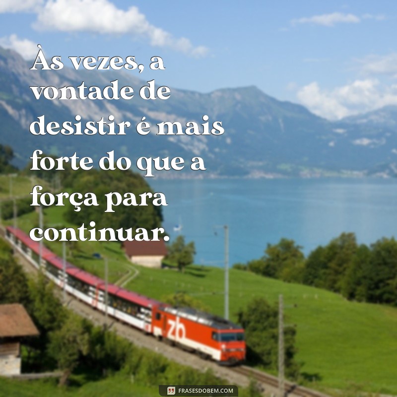 vontade de desistir de tudo frases Às vezes, a vontade de desistir é mais forte do que a força para continuar.