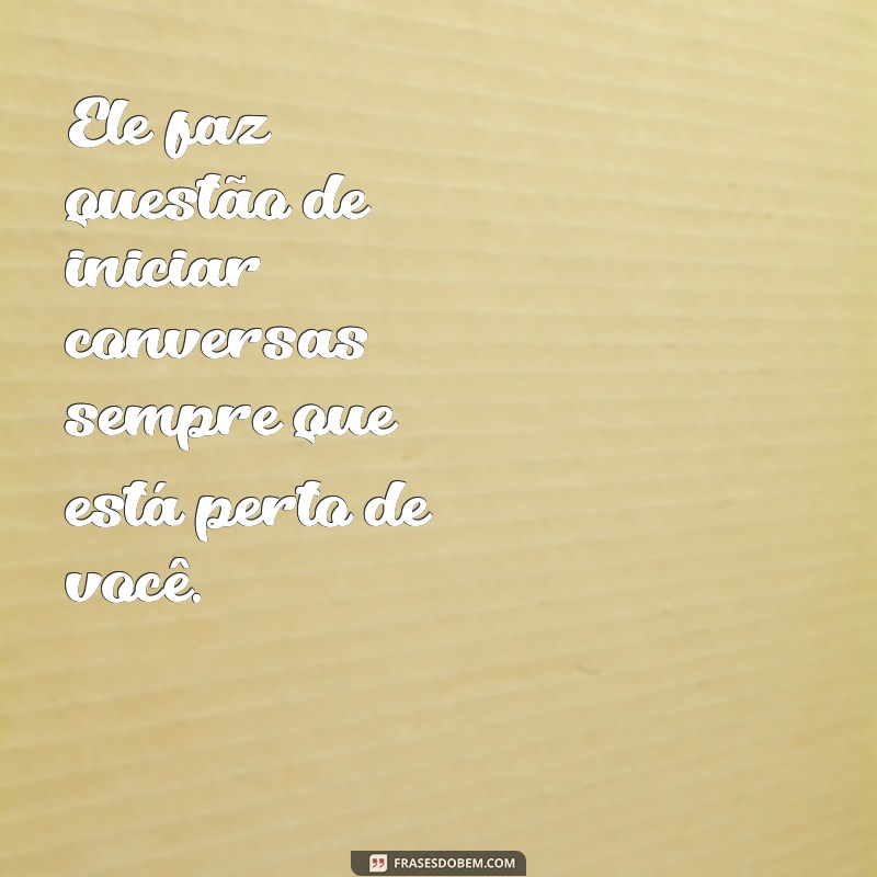 sinais que um menino gosta de você Ele faz questão de iniciar conversas sempre que está perto de você.