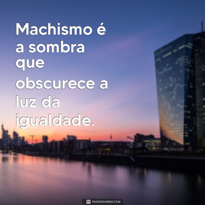 frases sobre machismo Machismo é a sombra que obscurece a luz da igualdade.