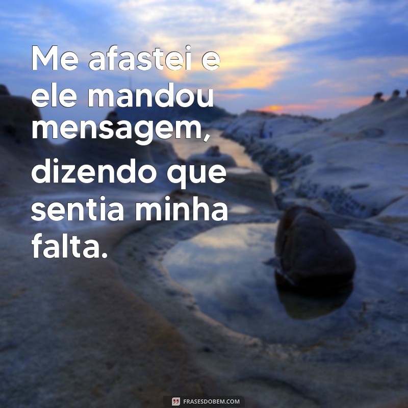 me afastei e ele mandou mensagem Me afastei e ele mandou mensagem, dizendo que sentia minha falta.