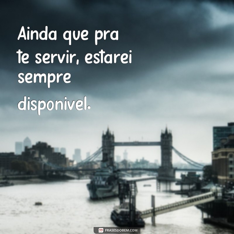 frases ainda que pra te servir Ainda que pra te servir, estarei sempre disponível.