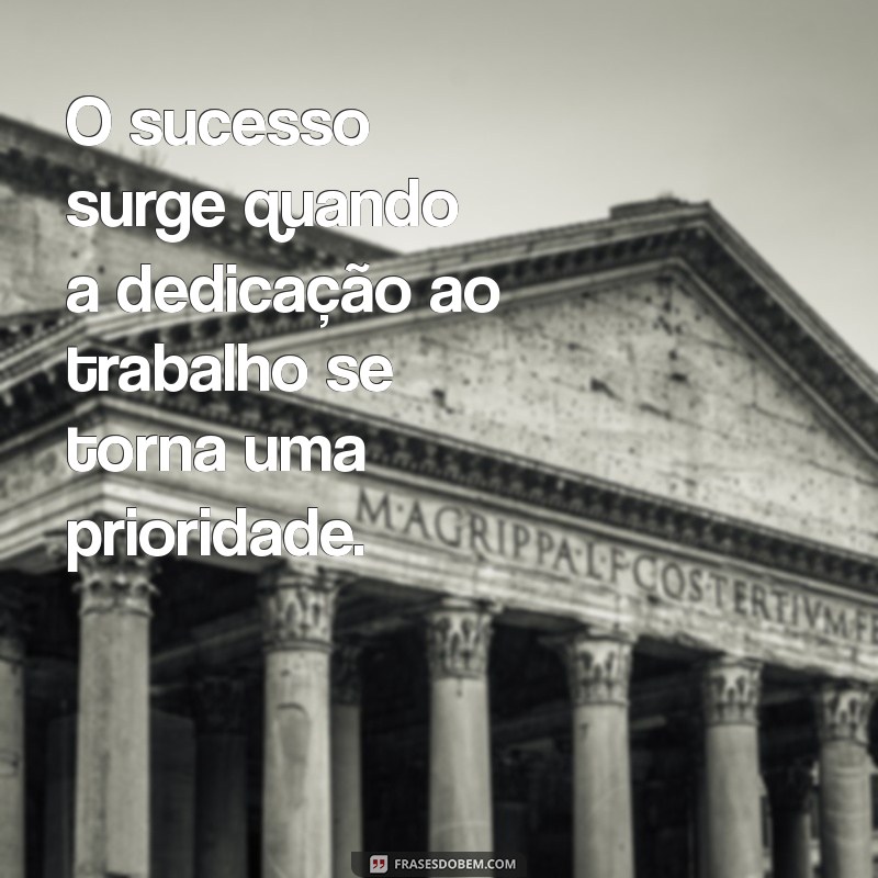 focar no trabalho frases O sucesso surge quando a dedicação ao trabalho se torna uma prioridade.