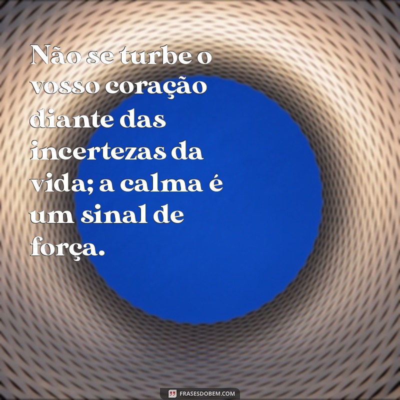 não se turbe o vosso coração Não se turbe o vosso coração diante das incertezas da vida; a calma é um sinal de força.