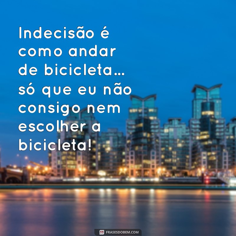 30 Frases Engraçadas sobre Indecisão que Vão Fazer Você Rir 