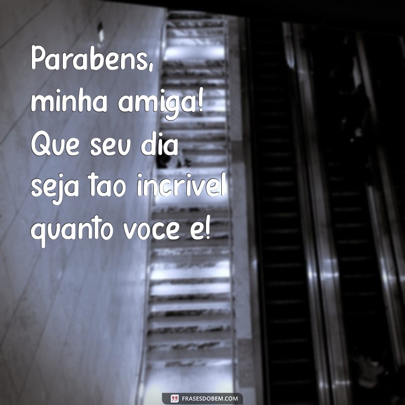 frases de parabéns para amiga especial Parabéns, minha amiga! Que seu dia seja tão incrível quanto você é!