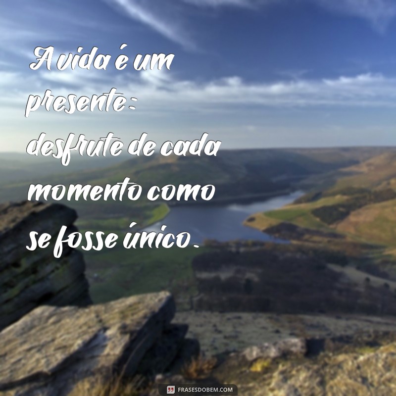 mensagem valorizar a vida A vida é um presente: desfrute de cada momento como se fosse único.