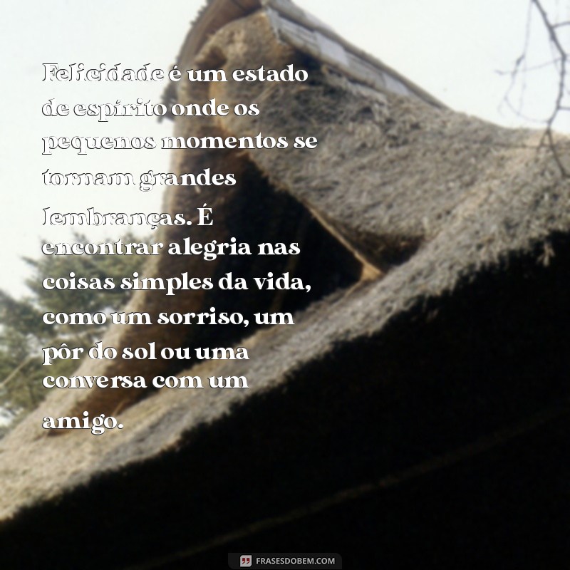 o que é felicidade texto Felicidade é um estado de espírito onde os pequenos momentos se tornam grandes lembranças. É encontrar alegria nas coisas simples da vida, como um sorriso, um pôr do sol ou uma conversa com um amigo.