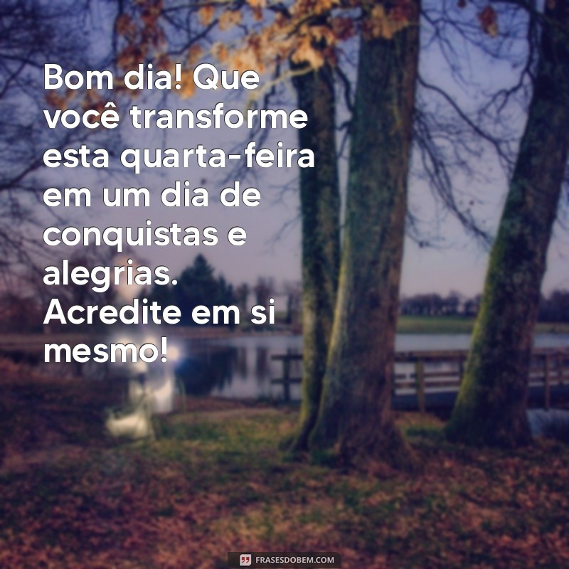 mensagem de bom dia motivacional quarta feira Bom dia! Que você transforme esta quarta-feira em um dia de conquistas e alegrias. Acredite em si mesmo!