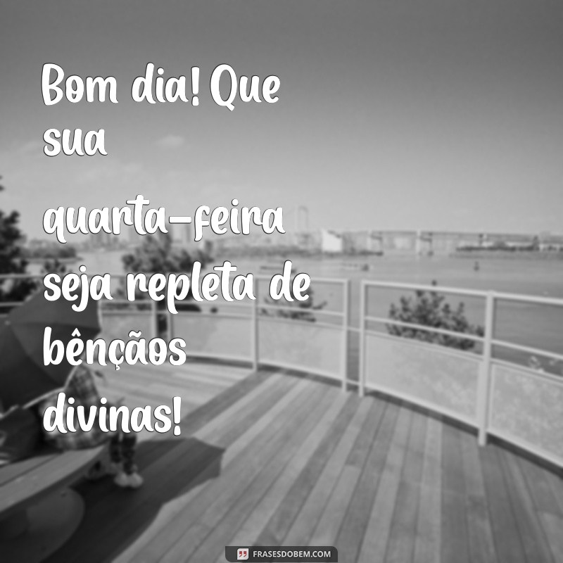 bom dia feliz quarta feira abençoada por deus Bom dia! Que sua quarta-feira seja repleta de bênçãos divinas!