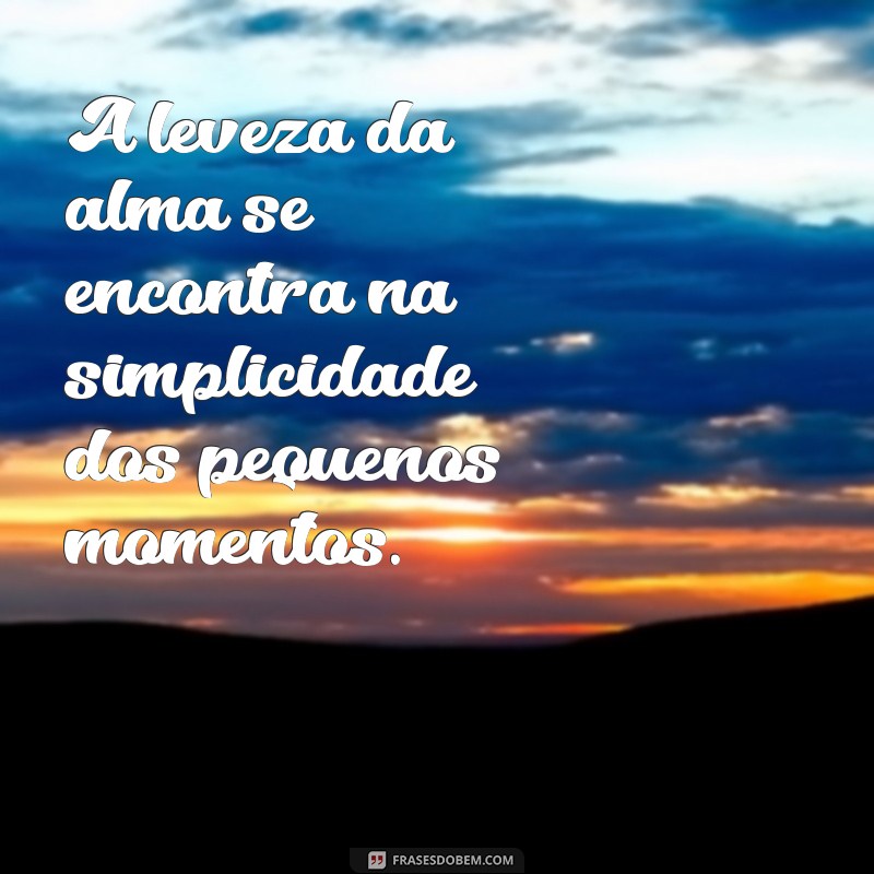 frases de leveza da alma A leveza da alma se encontra na simplicidade dos pequenos momentos.