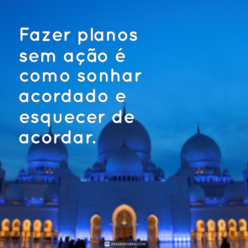 cqntadas Fazer planos sem ação é como sonhar acordado e esquecer de acordar.