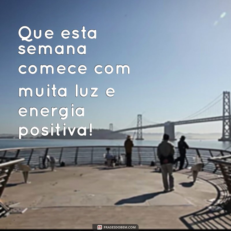 feliz inicio de semana Que esta semana comece com muita luz e energia positiva!