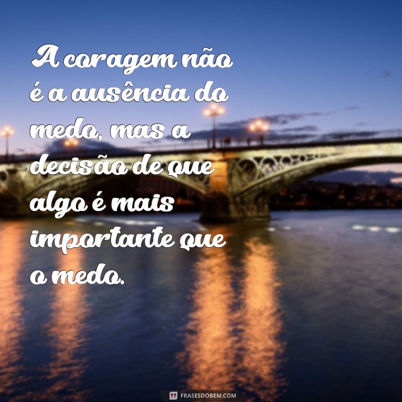 frases sobre coragem A coragem não é a ausência do medo, mas a decisão de que algo é mais importante que o medo.