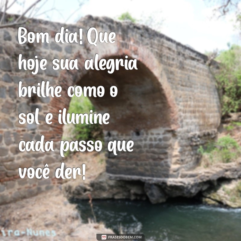 mensagem de bom dia com alegria Bom dia! Que hoje sua alegria brilhe como o sol e ilumine cada passo que você der!