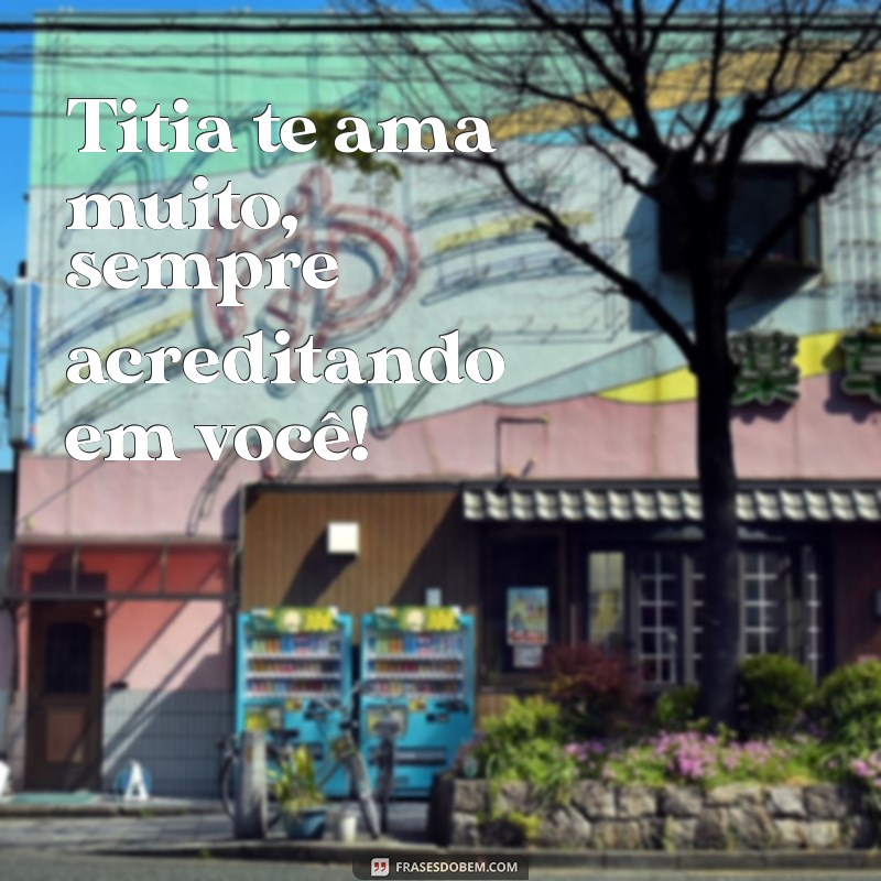frases titia te ama muito Titia te ama muito, sempre acreditando em você!