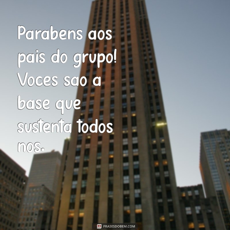 parabéns aos pais do grupo Parabéns aos pais do grupo! Vocês são a base que sustenta todos nós.