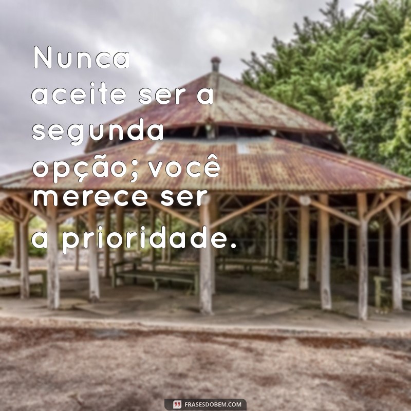 nunca aceite ser segunda opção Nunca aceite ser a segunda opção; você merece ser a prioridade.