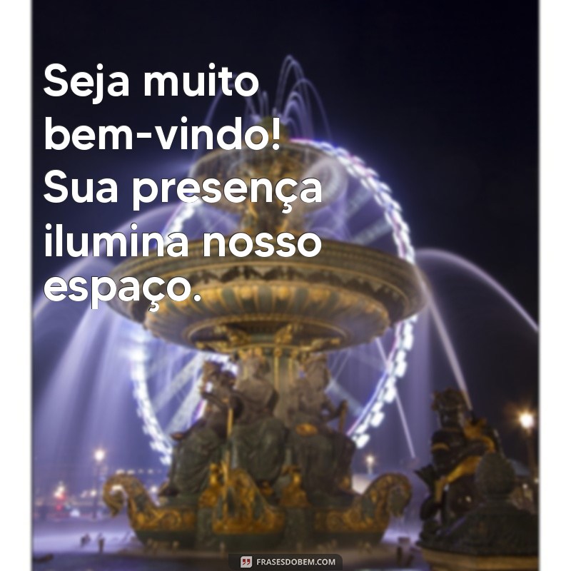 mensagens boas vindas Seja muito bem-vindo! Sua presença ilumina nosso espaço.