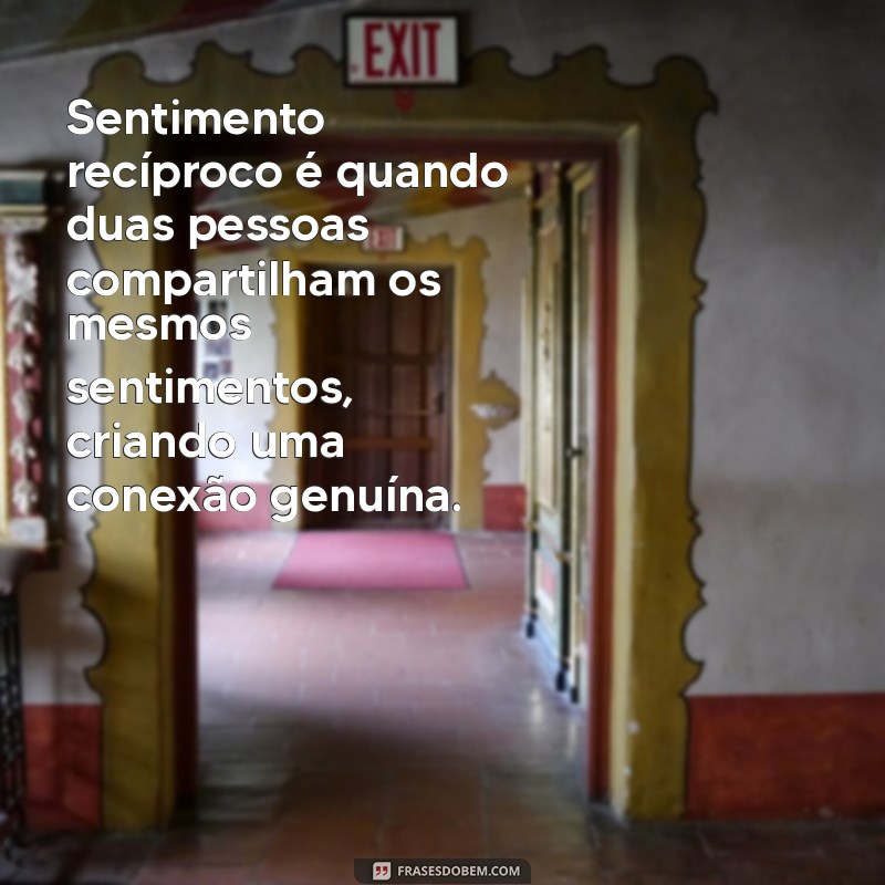 o'que é sentimento recíproco Sentimento recíproco é quando duas pessoas compartilham os mesmos sentimentos, criando uma conexão genuína.