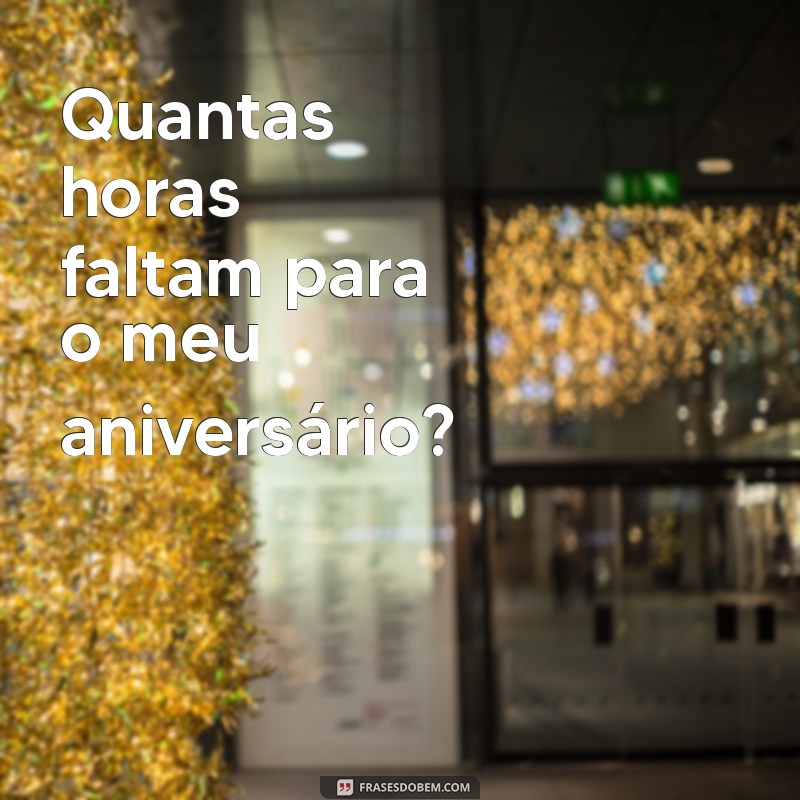 quantas horas faltam para o meu aniversário Quantas horas faltam para o meu aniversário?