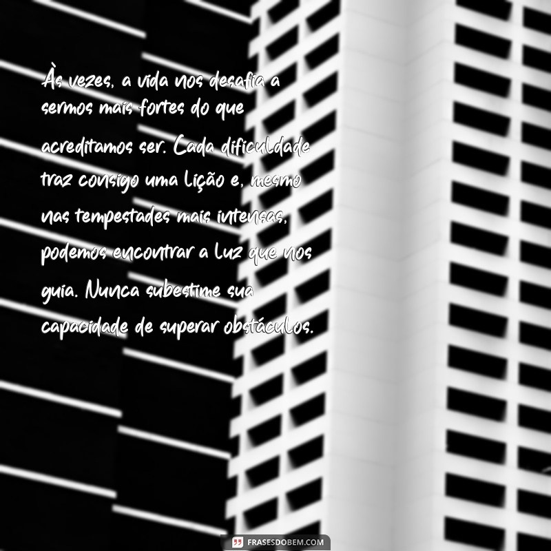 um texto completo Às vezes, a vida nos desafia a sermos mais fortes do que acreditamos ser. Cada dificuldade traz consigo uma lição e, mesmo nas tempestades mais intensas, podemos encontrar a luz que nos guia. Nunca subestime sua capacidade de superar obstáculos.