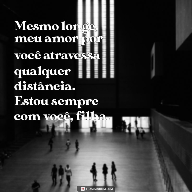 mensagens de mãe para filha distante Mesmo longe, meu amor por você atravessa qualquer distância. Estou sempre com você, filha.