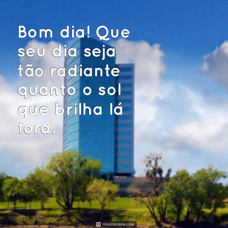 mensagem de bom dia hoje Bom dia! Que seu dia seja tão radiante quanto o sol que brilha lá fora.