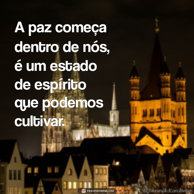 frases de paz e amor A paz começa dentro de nós, é um estado de espírito que podemos cultivar.