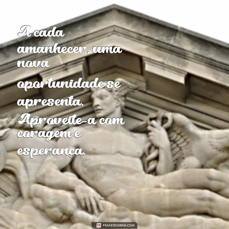 mensagem de esperança de vida A cada amanhecer, uma nova oportunidade se apresenta. Aproveite-a com coragem e esperança.