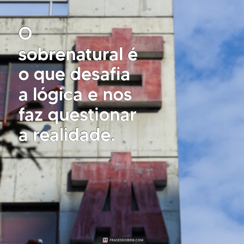 sobrenatural. O sobrenatural é o que desafia a lógica e nos faz questionar a realidade.