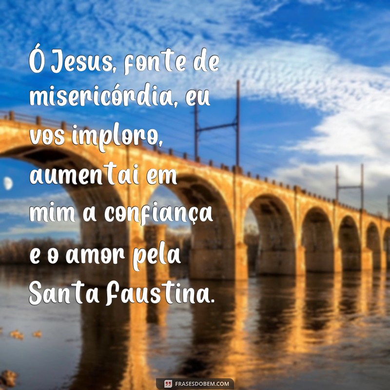 frases oração de santa faustina Ó Jesus, fonte de misericórdia, eu vos imploro, aumentai em mim a confiança e o amor pela Santa Faustina.