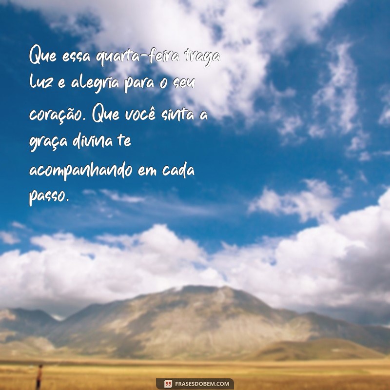 mensagem de quarta abençoada Que essa quarta-feira traga luz e alegria para o seu coração. Que você sinta a graça divina te acompanhando em cada passo.