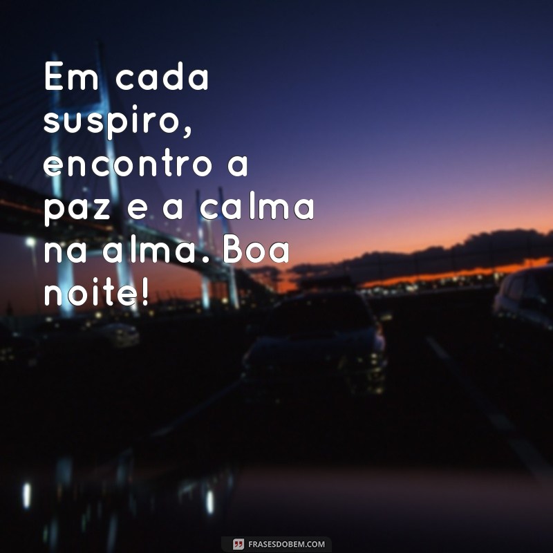 paz e calma na alma boa noite Em cada suspiro, encontro a paz e a calma na alma. Boa noite!