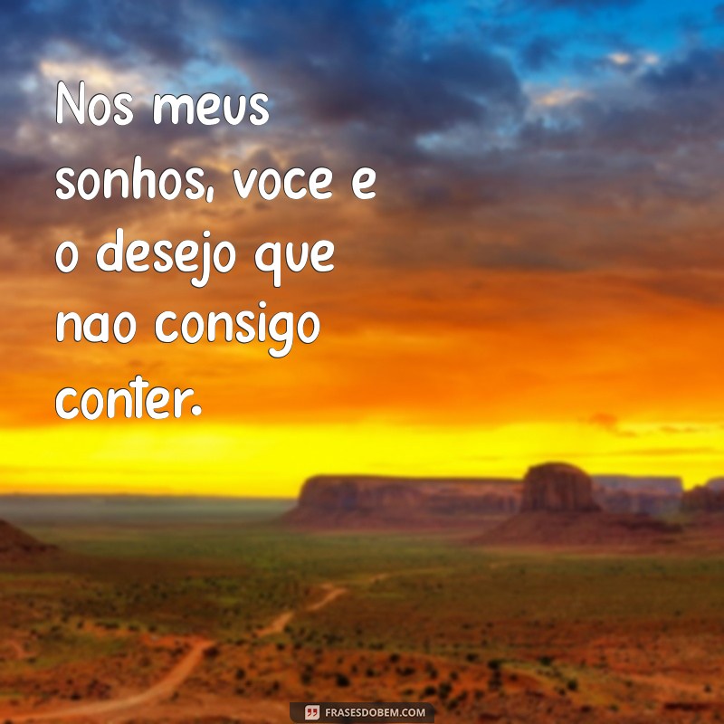 sonhos eróticos frases Nos meus sonhos, você é o desejo que não consigo conter.