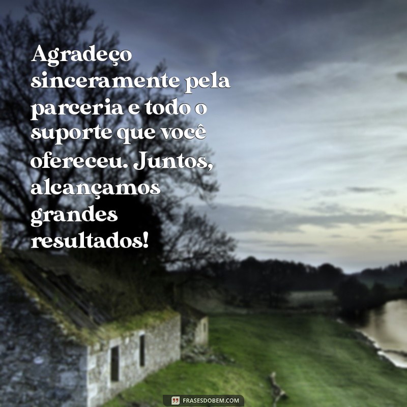 mensagem de agradecimento pela parceria de trabalho Agradeço sinceramente pela parceria e todo o suporte que você ofereceu. Juntos, alcançamos grandes resultados!