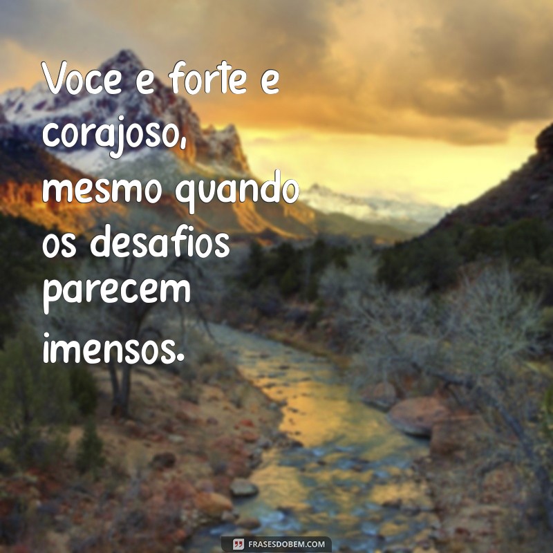 voce é forte e corajoso Você é forte e corajoso, mesmo quando os desafios parecem imensos.