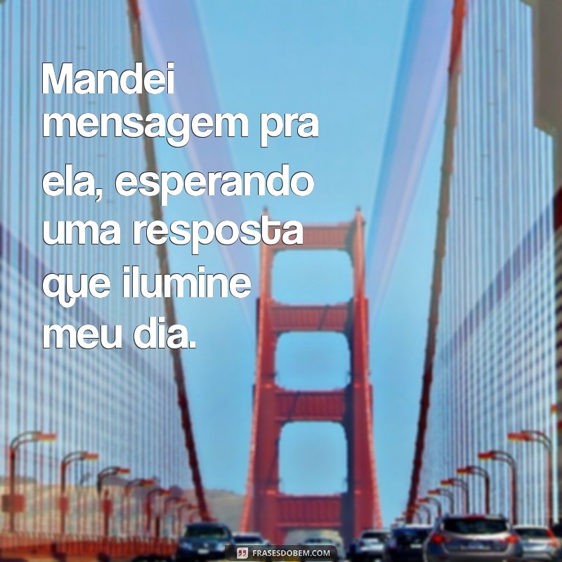 mandei mensagem pra ela Mandei mensagem pra ela, esperando uma resposta que ilumine meu dia.