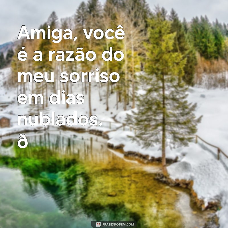 msg de amiga Amiga, você é a razão do meu sorriso em dias nublados. 💖