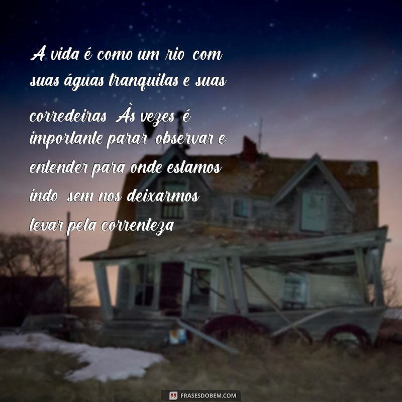 textos de reflexão sobre a vida A vida é como um rio, com suas águas tranquilas e suas corredeiras. Às vezes, é importante parar, observar e entender para onde estamos indo, sem nos deixarmos levar pela correnteza.