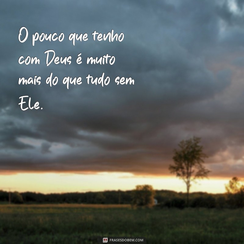 o pouco com deus é muito O pouco que tenho com Deus é muito mais do que tudo sem Ele.