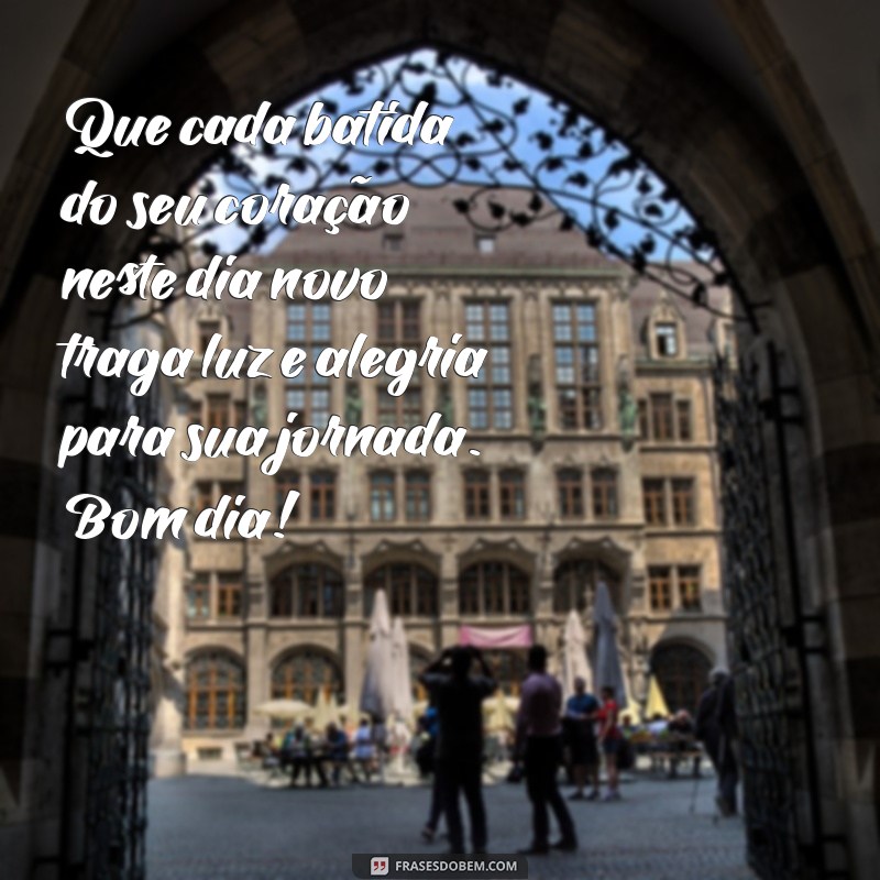 mensagem de bom dia som do coração Que cada batida do seu coração neste dia novo traga luz e alegria para sua jornada. Bom dia!