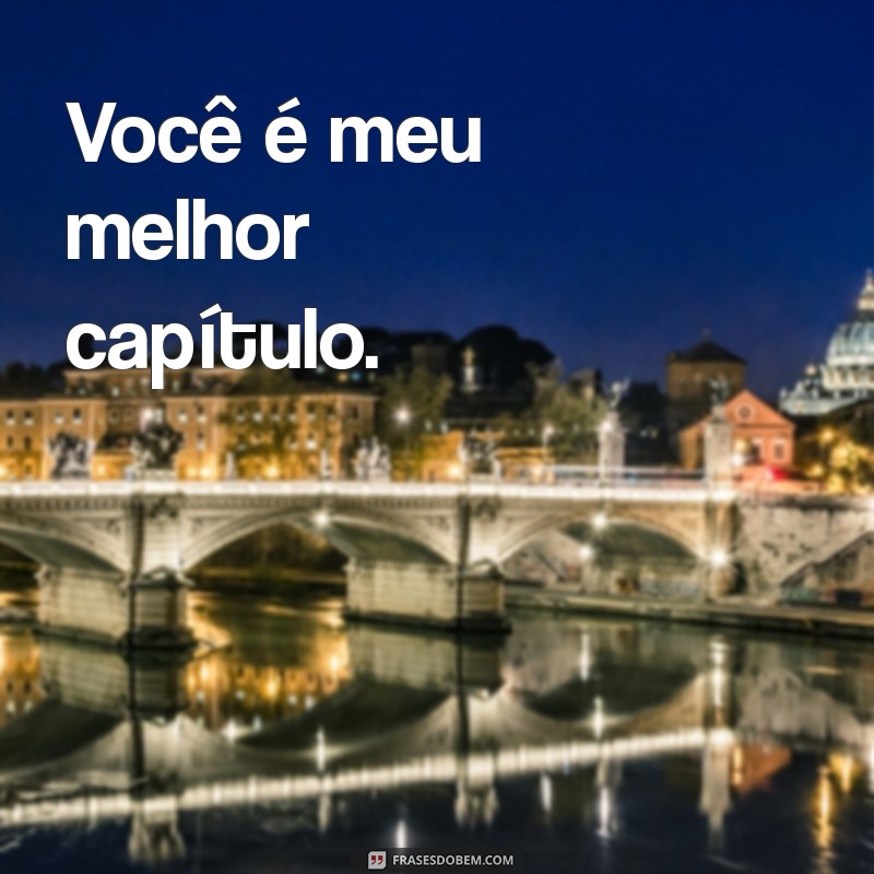 frases curtas namorado Você é meu melhor capítulo.