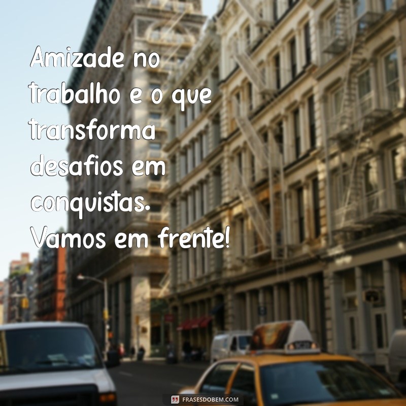 Mensagens Inspiradoras para Fortalecer Amizades no Trabalho 